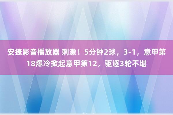 安捷影音播放器 刺激！5分钟2球，3-1，意甲第18爆冷掀起意甲第12，驱逐3轮不堪