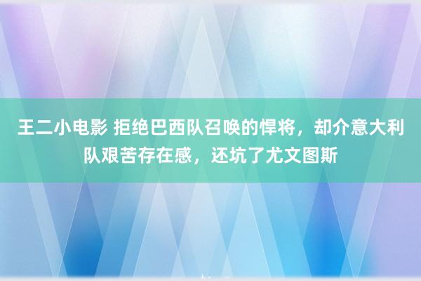 王二小电影 拒绝巴西队召唤的悍将，却介意大利队艰苦存在感，还坑了尤文图斯