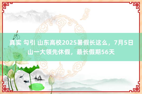 真实 勾引 山东高校2025暑假长这么，7月5日山一大领先休假，最长假期56天