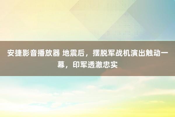 安捷影音播放器 地震后，摆脱军战机演出触动一幕，印军透澈忠实