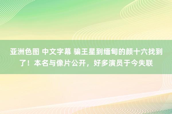 亚洲色图 中文字幕 骗王星到缅甸的颜十六找到了！本名与像片公开，好多演员于今失联