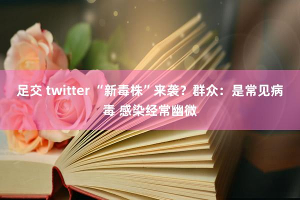 足交 twitter “新毒株”来袭？群众：是常见病毒 感染经常幽微