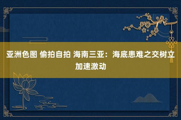 亚洲色图 偷拍自拍 海南三亚：海底患难之交树立加速激动