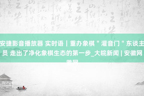 安捷影音播放器 实时语｜重办象棋＂灌音门＂东谈主员 走出了净化象棋生态的第一步_大皖新闻 | 安徽网