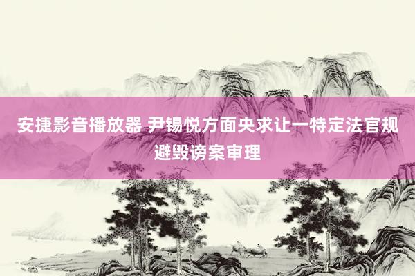 安捷影音播放器 尹锡悦方面央求让一特定法官规避毁谤案审理