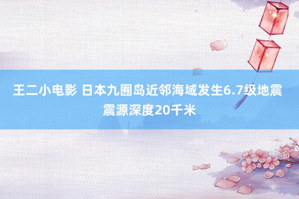 王二小电影 日本九囿岛近邻海域发生6.7级地震 震源深度20千米