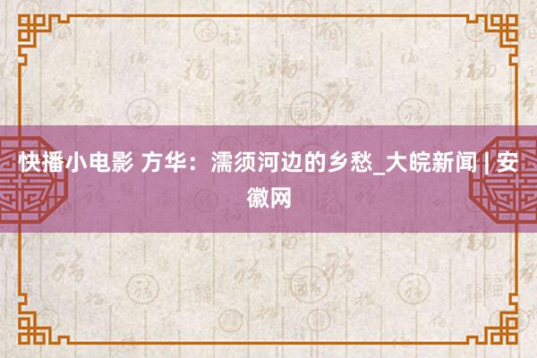 快播小电影 方华：濡须河边的乡愁_大皖新闻 | 安徽网