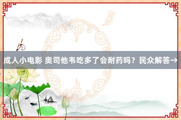 成人小电影 奥司他韦吃多了会耐药吗？民众解答→