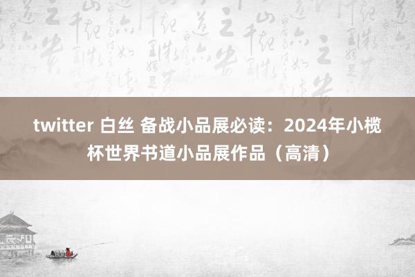 twitter 白丝 备战小品展必读：2024年小榄杯世界书道小品展作品（高清）