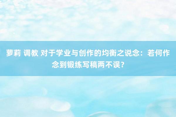 萝莉 调教 对于学业与创作的均衡之说念：若何作念到锻练写稿两不误？