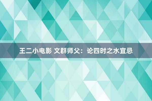 王二小电影 文群师父：论四时之水宜忌