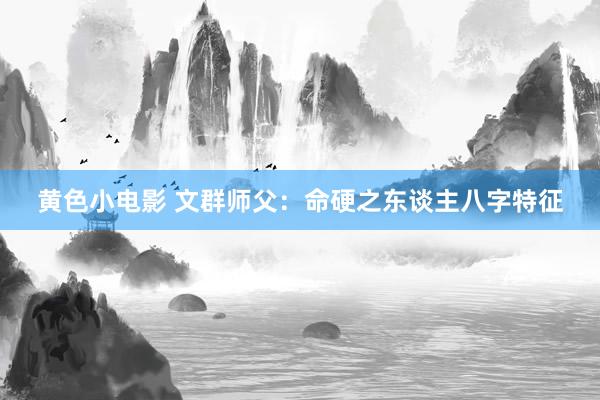 黄色小电影 文群师父：命硬之东谈主八字特征