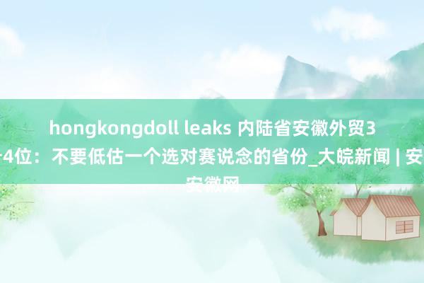 hongkongdoll leaks 内陆省安徽外贸3年升4位：不要低估一个选对赛说念的省份_大皖新闻 | 安徽网